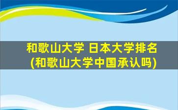 和歌山大学 日本大学排名(和歌山大学中国承认吗)